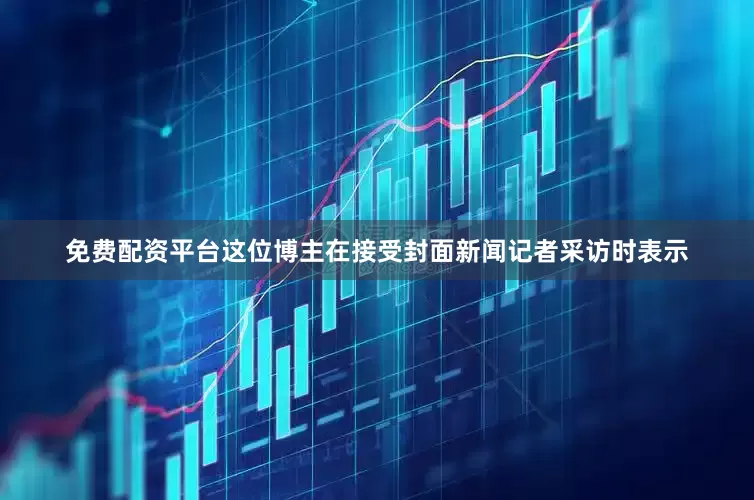 免费配资平台这位博主在接受封面新闻记者采访时表示