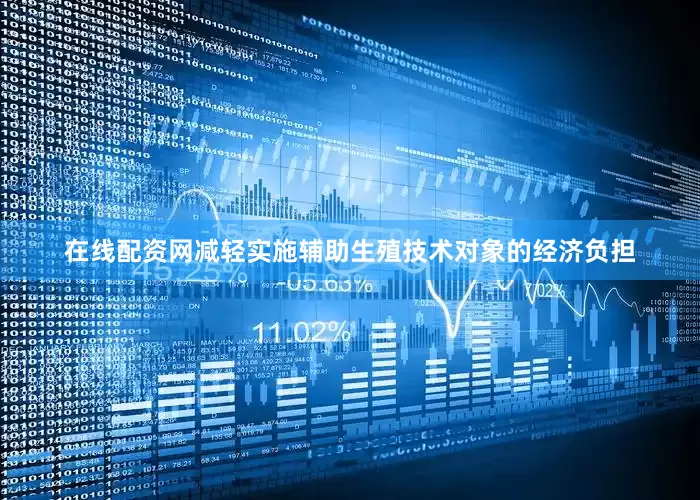 在线配资网减轻实施辅助生殖技术对象的经济负担