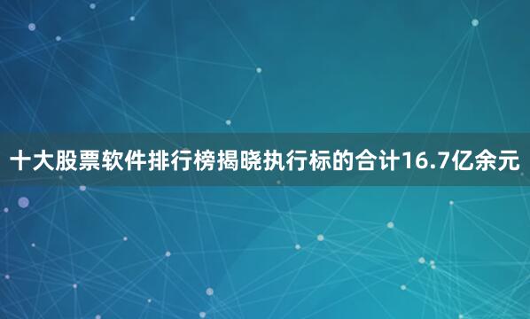 十大股票软件排行榜揭晓执行标的合计16.7亿余元