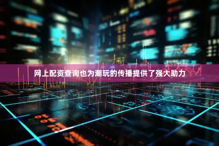 网上配资查询也为潮玩的传播提供了强大助力