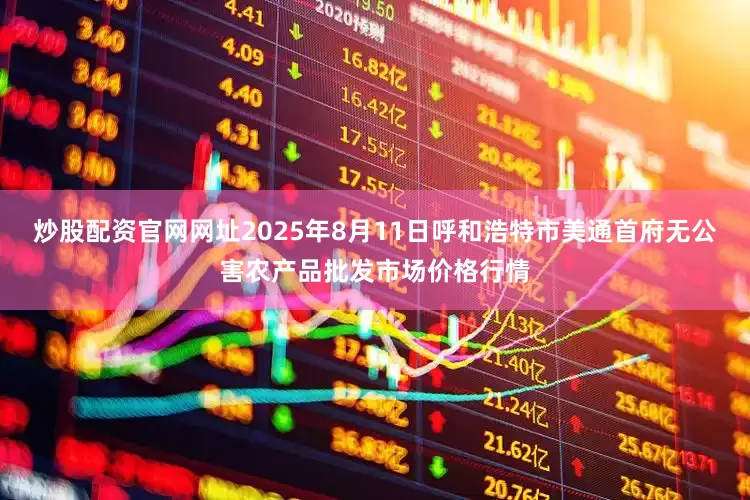 炒股配资官网网址2025年8月11日呼和浩特市美通首府无公害农产品批发市场价格行情