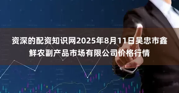 资深的配资知识网2025年8月11日吴忠市鑫鲜农副产品市场有限公司价格行情