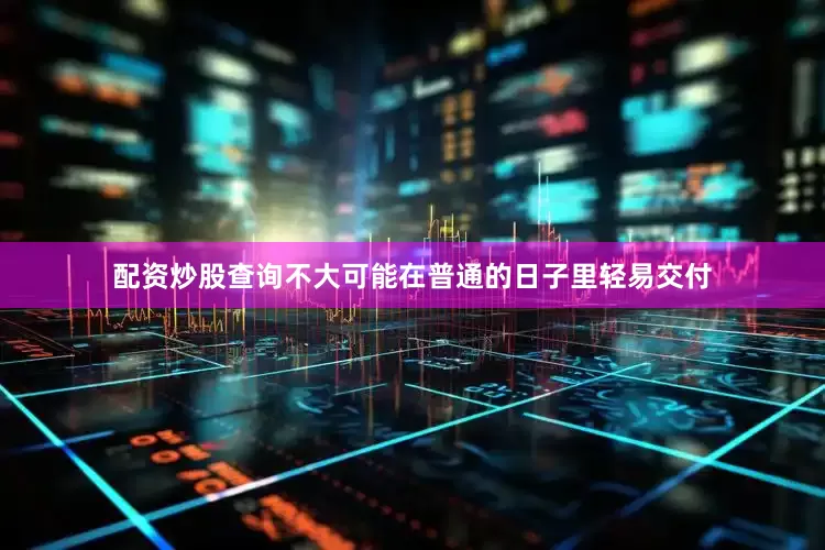 配资炒股查询不大可能在普通的日子里轻易交付