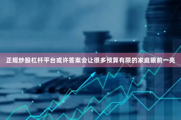 正规炒股杠杆平台或许答案会让很多预算有限的家庭眼前一亮