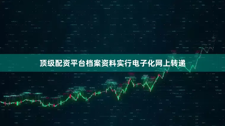 顶级配资平台档案资料实行电子化网上转递