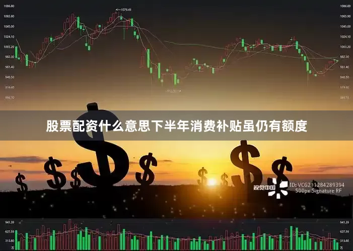 股票配资什么意思下半年消费补贴虽仍有额度