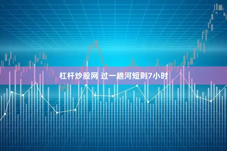杠杆炒股网 过一趟河短则7小时