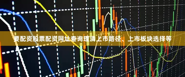 要配资股票配资网址查询理清上市路径、上市板块选择等