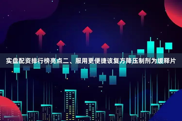 实盘配资排行榜亮点二、服用更便捷该复方降压制剂为缓释片