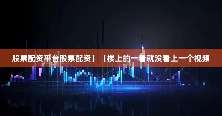 股票配资平台股票配资】【楼上的一看就没看上一个视频