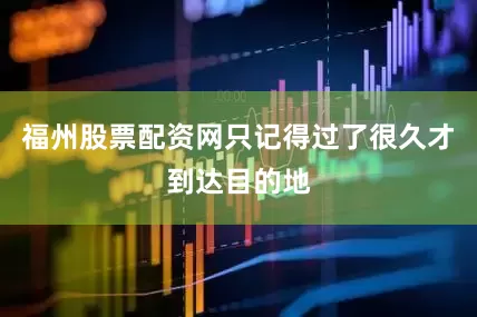 福州股票配资网只记得过了很久才到达目的地