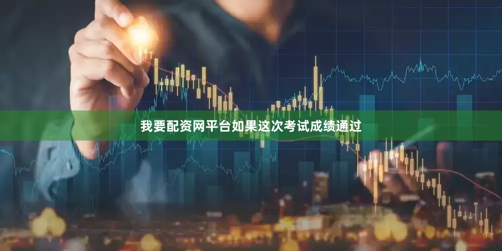我要配资网平台如果这次考试成绩通过