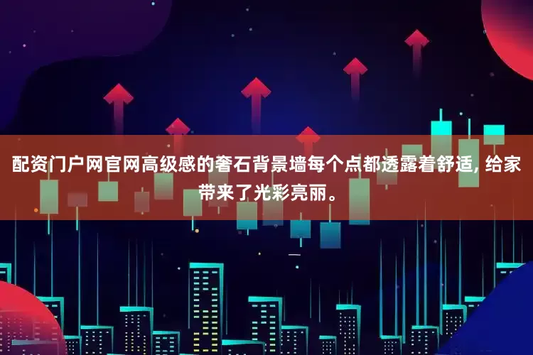 配资门户网官网高级感的奢石背景墙每个点都透露着舒适, 给家带来了光彩亮丽。
