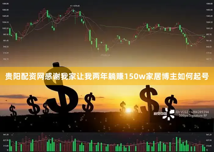 贵阳配资网感谢我家让我两年躺赚150w家居博主如何起号
