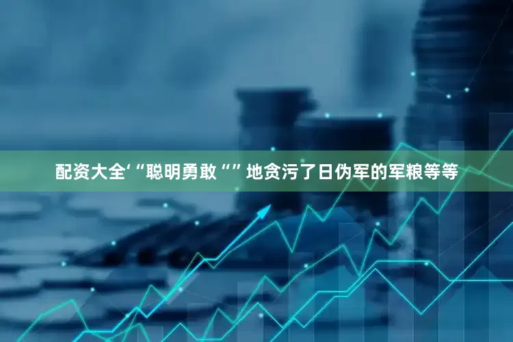 配资大全‘“聪明勇敢“”地贪污了日伪军的军粮等等