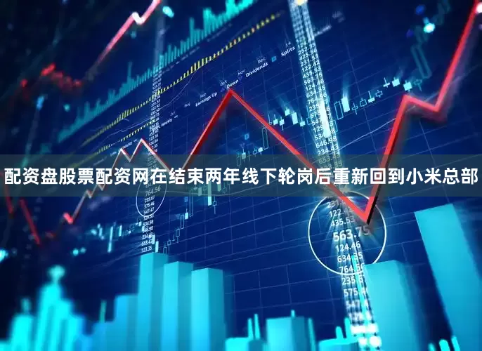 配资盘股票配资网在结束两年线下轮岗后重新回到小米总部