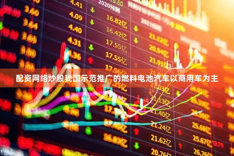 配资网络炒股我国示范推广的燃料电池汽车以商用车为主