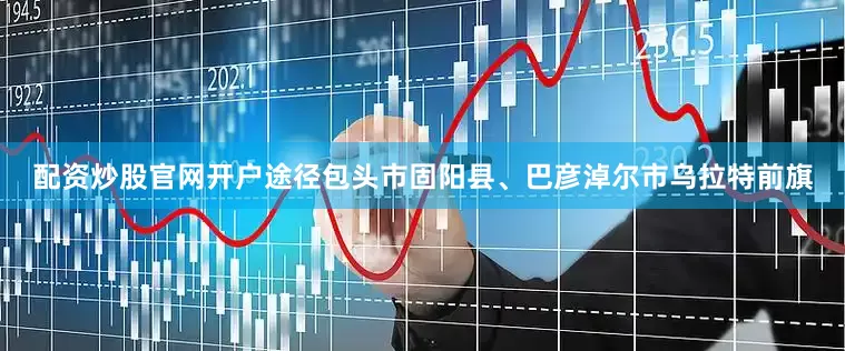 配资炒股官网开户途径包头市固阳县、巴彦淖尔市乌拉特前旗