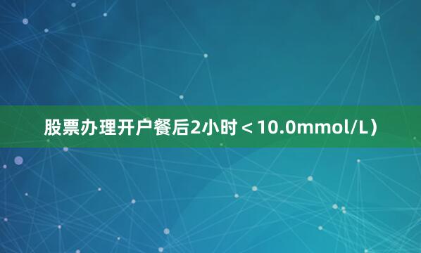 股票办理开户餐后2小时＜10.0mmol/L）