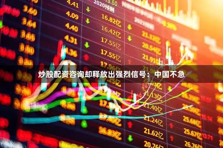 炒股配资咨询却释放出强烈信号：中国不急
