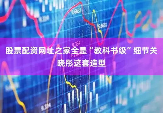股票配资网址之家全是“教科书级”细节关晓彤这套造型