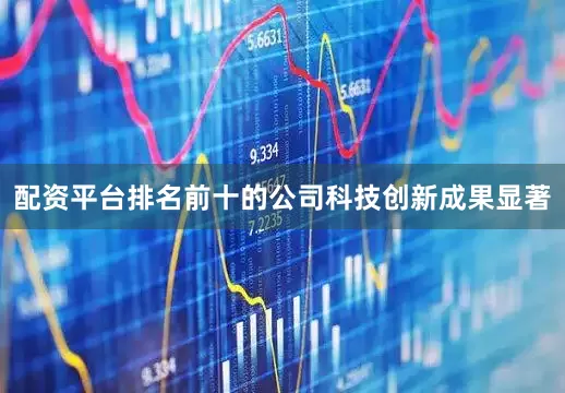 配资平台排名前十的公司科技创新成果显著