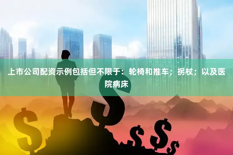上市公司配资示例包括但不限于：轮椅和推车；拐杖；以及医院病床