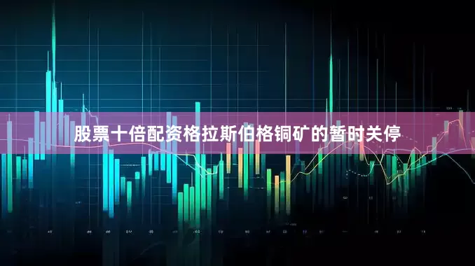 股票十倍配资格拉斯伯格铜矿的暂时关停