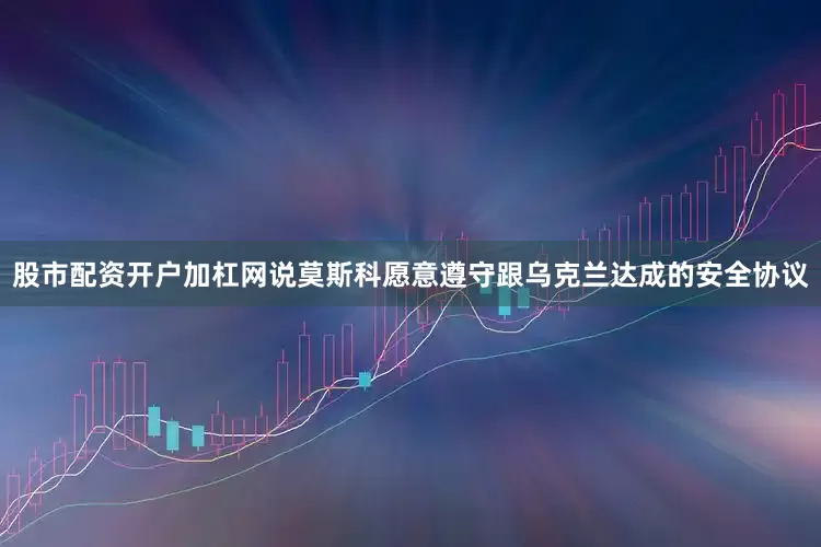 股市配资开户加杠网说莫斯科愿意遵守跟乌克兰达成的安全协议