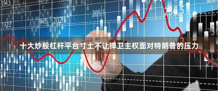 十大炒股杠杆平台寸土不让捍卫主权面对特朗普的压力