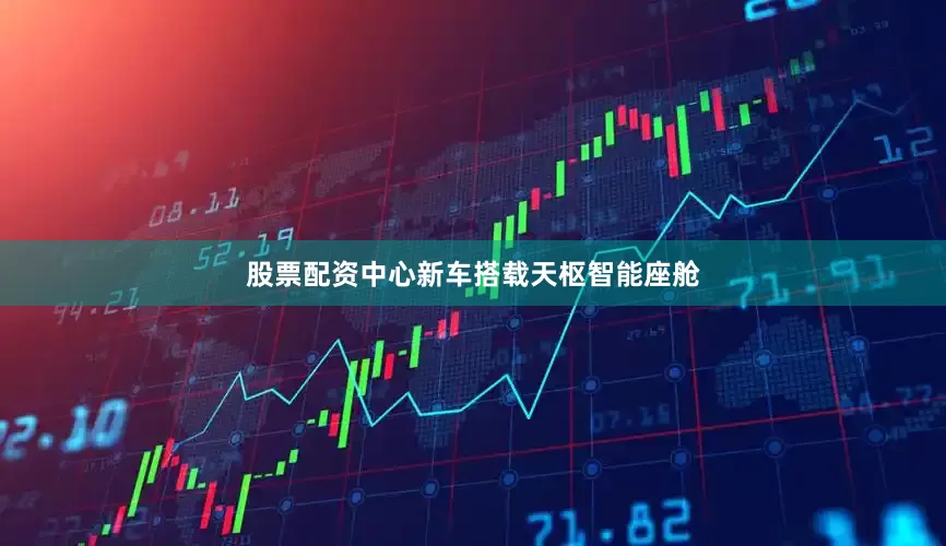 股票配资中心新车搭载天枢智能座舱