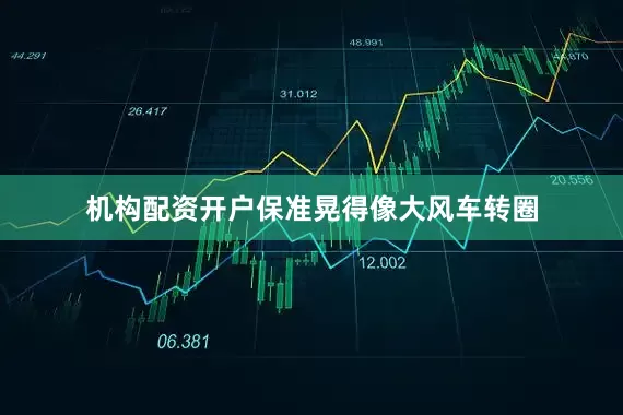 机构配资开户保准晃得像大风车转圈
