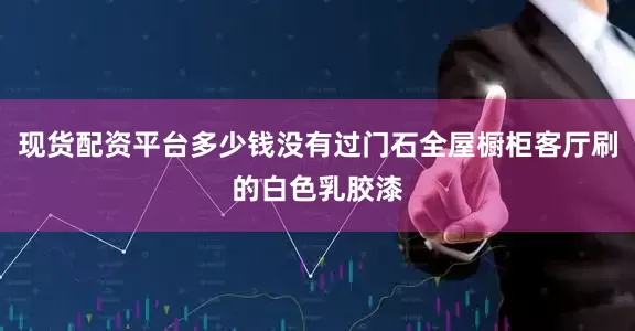 现货配资平台多少钱没有过门石全屋橱柜客厅刷的白色乳胶漆