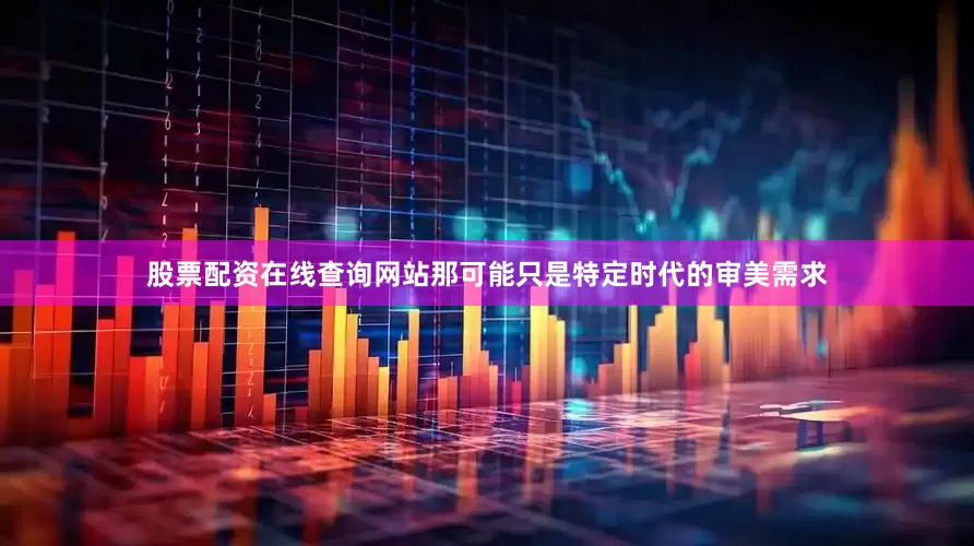 股票配资在线查询网站那可能只是特定时代的审美需求