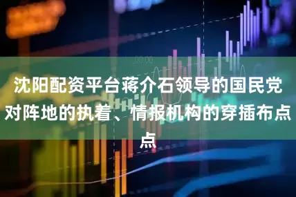 沈阳配资平台蒋介石领导的国民党对阵地的执着、情报机构的穿插布点