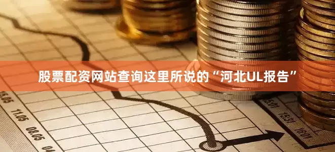 股票配资网站查询这里所说的“河北UL报告”