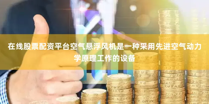 在线股票配资平台空气悬浮风机是一种采用先进空气动力学原理工作的设备