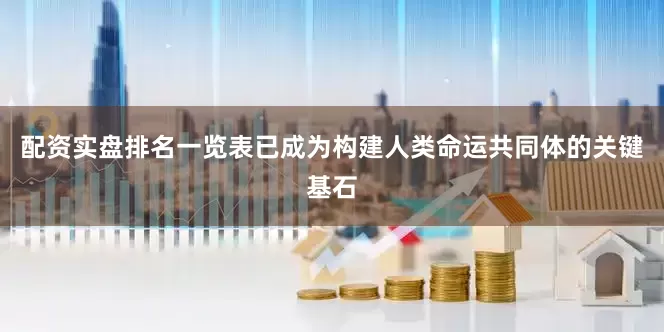 配资实盘排名一览表已成为构建人类命运共同体的关键基石