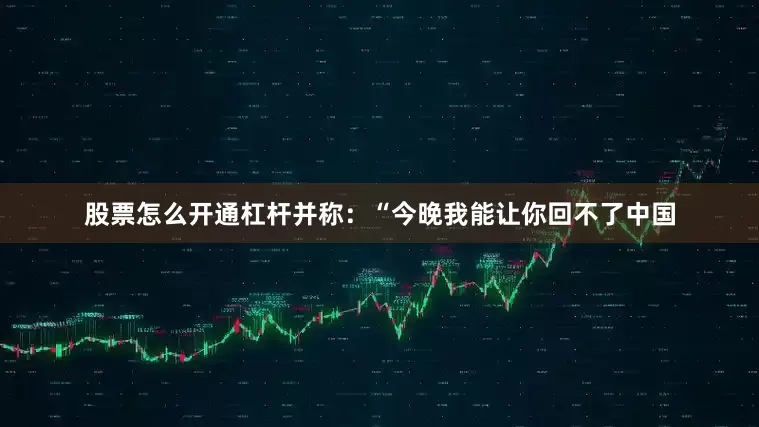 股票怎么开通杠杆并称：“今晚我能让你回不了中国