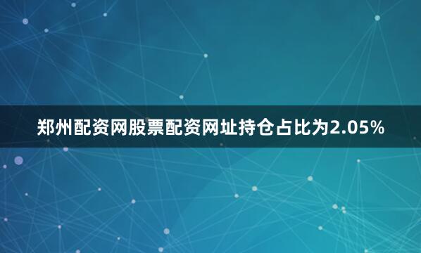 郑州配资网股票配资网址持仓占比为2.05%