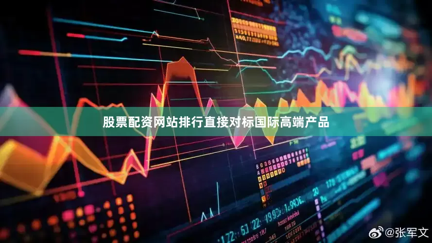 股票配资网站排行直接对标国际高端产品