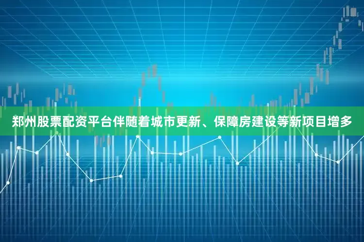 郑州股票配资平台伴随着城市更新、保障房建设等新项目增多