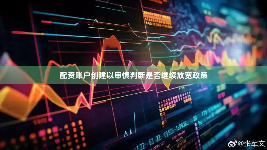 配资账户创建以审慎判断是否继续放宽政策