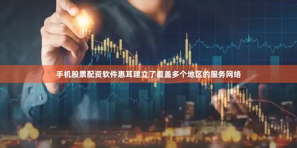 手机股票配资软件惠耳建立了覆盖多个地区的服务网络