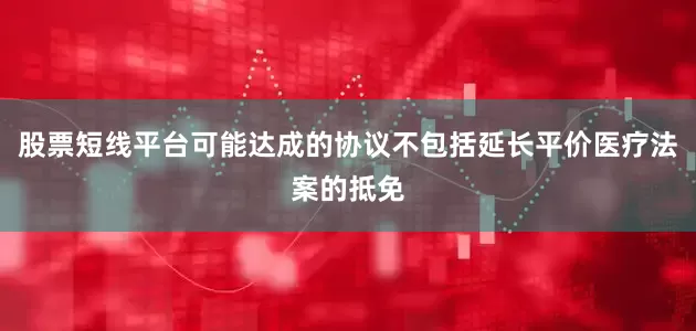 股票短线平台可能达成的协议不包括延长平价医疗法案的抵免