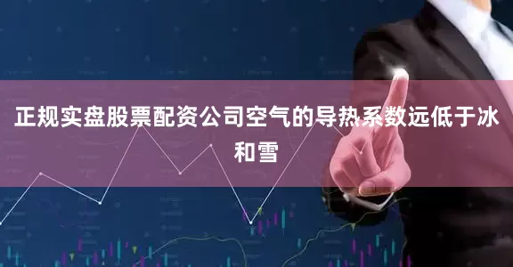 正规实盘股票配资公司空气的导热系数远低于冰和雪