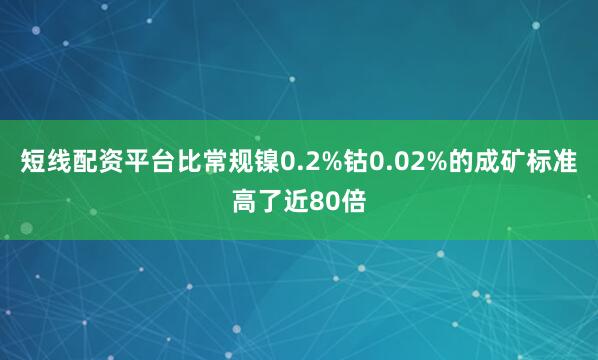 短线配资平台比常规镍0.2%钴0.02%的成矿标准高了近80倍