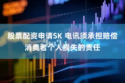 股票配资申请SK 电讯须承担赔偿消费者个人损失的责任