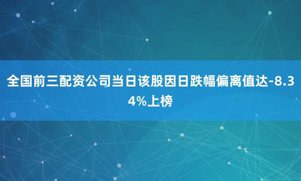 全国前三配资公司当日该股因日跌幅偏离值达-8.34%上榜
