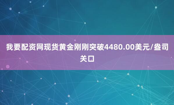 我要配资网现货黄金刚刚突破4480.00美元/盎司关口